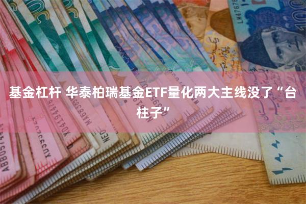 基金杠杆 华泰柏瑞基金ETF量化两大主线没了“台柱子”