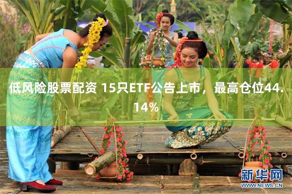 低风险股票配资 15只ETF公告上市，最高仓位44.14%