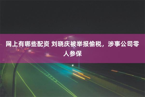 网上有哪些配资 刘晓庆被举报偷税，涉事公司零人参保