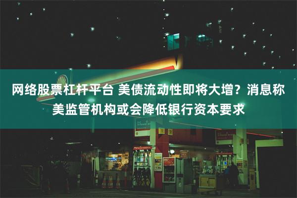 网络股票杠杆平台 美债流动性即将大增？消息称美监管机构或会降低银行资本要求