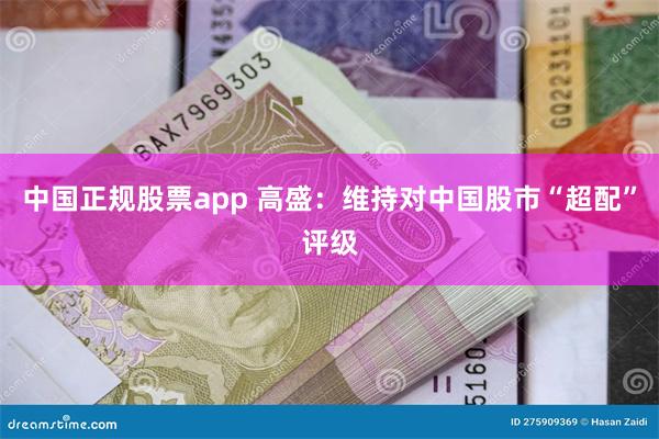 中国正规股票app 高盛：维持对中国股市“超配”评级