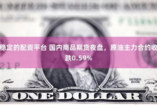 稳定的配资平台 国内商品期货夜盘，原油主力合约收跌0.59%