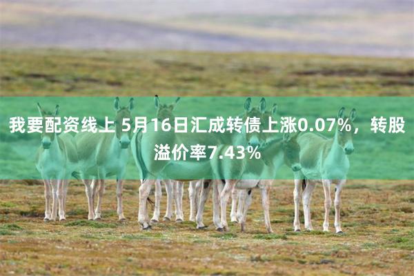 我要配资线上 5月16日汇成转债上涨0.07%，转股溢价率7.43%