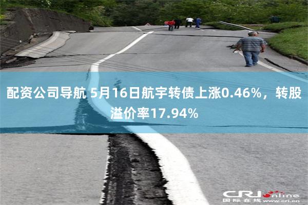 配资公司导航 5月16日航宇转债上涨0.46%，转股溢价率17.94%