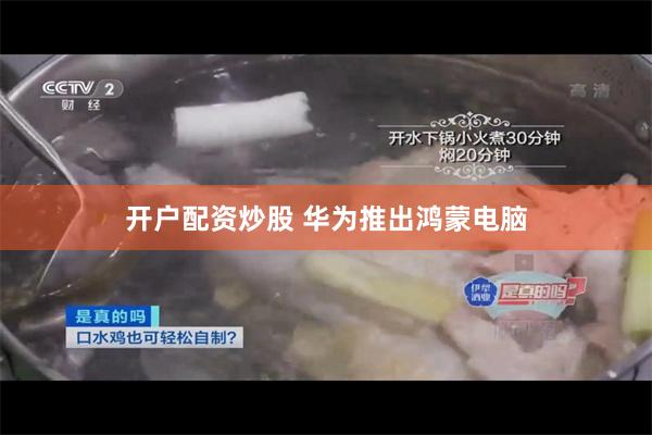 开户配资炒股 华为推出鸿蒙电脑