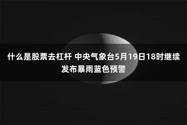 什么是股票去杠杆 中央气象台5月19日18时继续发布暴雨蓝色预警