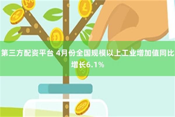 第三方配资平台 4月份全国规模以上工业增加值同比增长6.1%