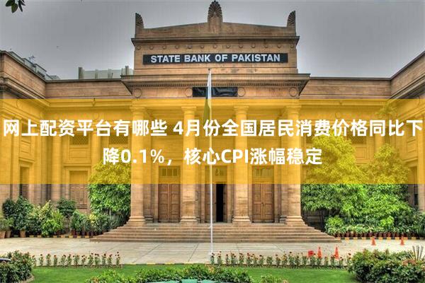 网上配资平台有哪些 4月份全国居民消费价格同比下降0.1%，核心CPI涨幅稳定