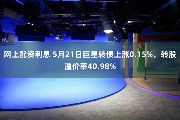 网上配资利息 5月21日巨星转债上涨0.15%，转股溢价率40.98%