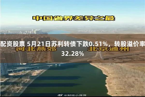 配资股票 5月21日苏利转债下跌0.51%，转股溢价率32.28%