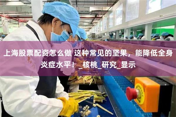 上海股票配资怎么做 这种常见的坚果，能降低全身炎症水平！_核桃_研究_显示