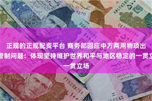 正规的正规配资平台 商务部回应中方两用物项出口管制问题：体现坚持维护世界和平与地区稳定的一贯立场