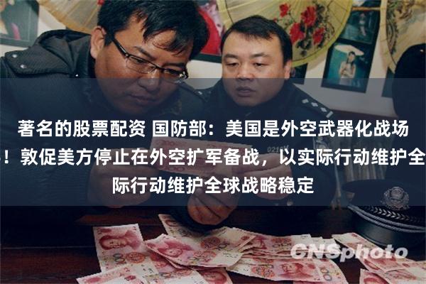 著名的股票配资 国防部：美国是外空武器化战场化最大推手！敦促美方停止在外空扩军备战，以实际行动维护全球战略稳定