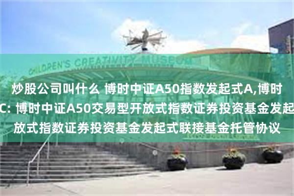炒股公司叫什么 博时中证A50指数发起式A,博时中证A50指数发起式C: 博时中证A50交易型开放式指数证券投资基金发起式联接基金托管协议