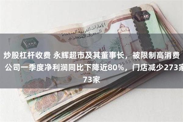 炒股杠杆收费 永辉超市及其董事长，被限制高消费！公司一季度净利润同比下降近80%，门店减少273家