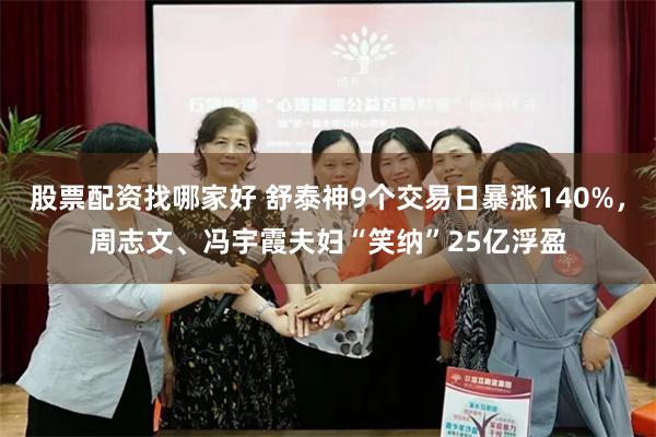 股票配资找哪家好 舒泰神9个交易日暴涨140%，周志文、冯宇霞夫妇“笑纳”25亿浮盈