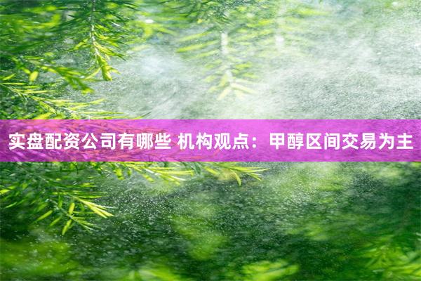 实盘配资公司有哪些 机构观点：甲醇区间交易为主