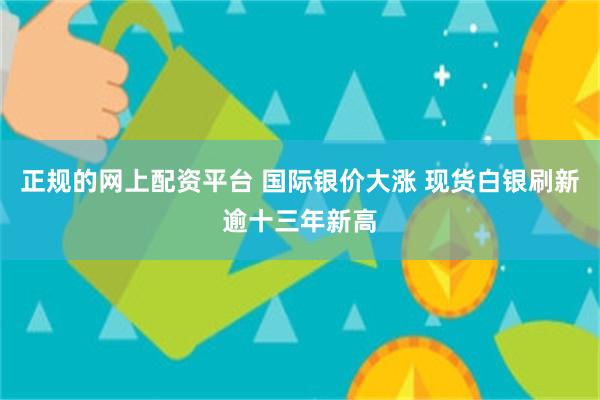 正规的网上配资平台 国际银价大涨 现货白银刷新逾十三年新高