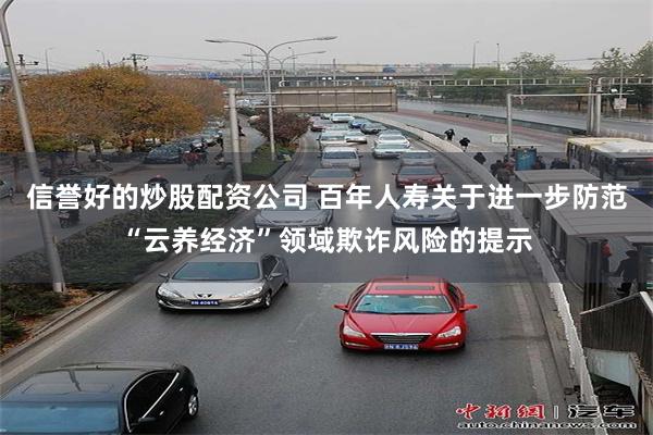 信誉好的炒股配资公司 百年人寿关于进一步防范“云养经济”领域欺诈风险的提示