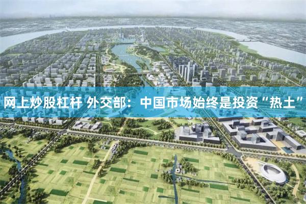 网上炒股杠杆 外交部：中国市场始终是投资“热土”
