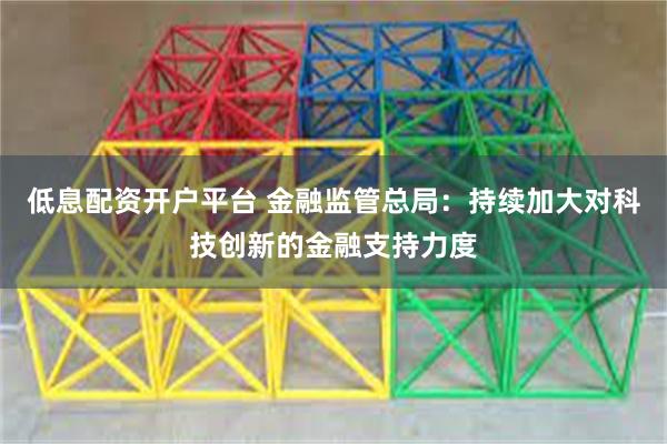 低息配资开户平台 金融监管总局：持续加大对科技创新的金融支持力度