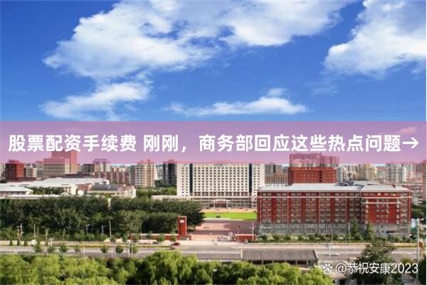 股票配资手续费 刚刚，商务部回应这些热点问题→