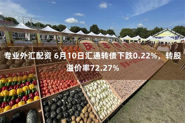 专业外汇配资 6月10日汇通转债下跌0.22%，转股溢价率72.27%