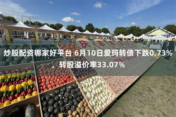 炒股配资哪家好平台 6月10日爱玛转债下跌0.73%，转股溢价率33.07%
