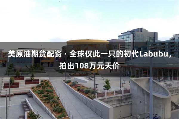 美原油期货配资 · 全球仅此一只的初代Labubu，拍出108万元天价