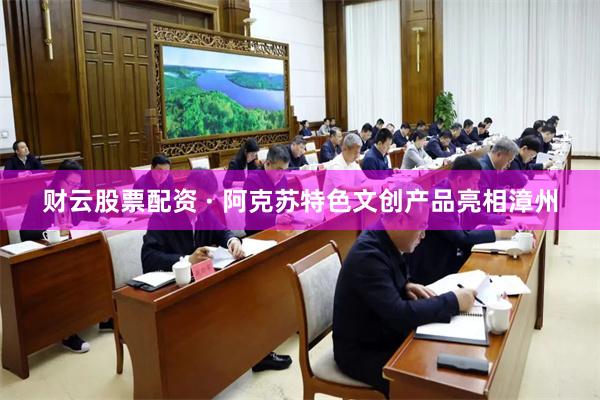 财云股票配资 · 阿克苏特色文创产品亮相漳州