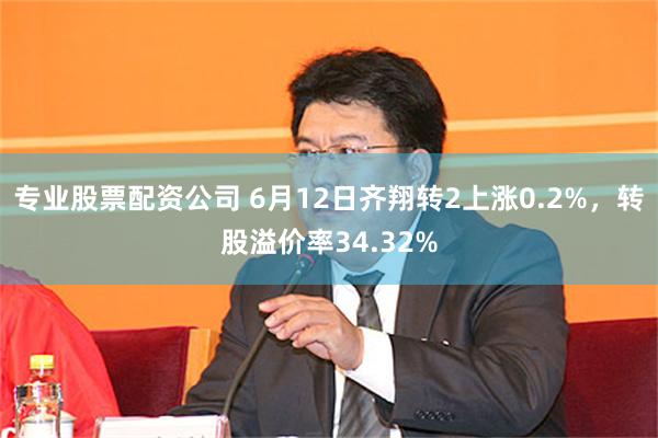 专业股票配资公司 6月12日齐翔转2上涨0.2%，转股溢价率34.32%
