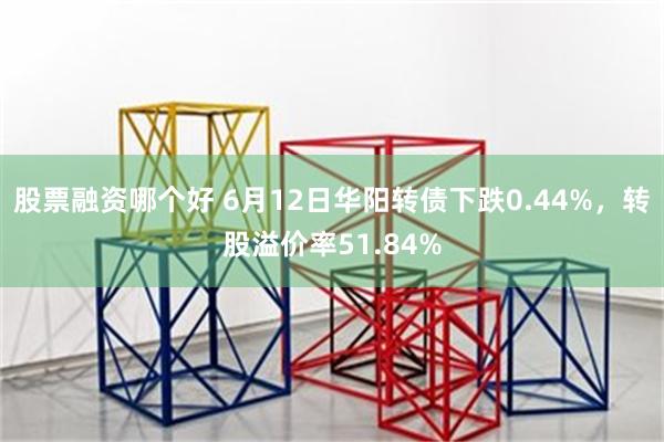 股票融资哪个好 6月12日华阳转债下跌0.44%，转股溢价率51.84%