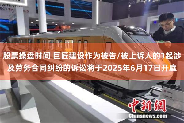 股票操盘时间 巨匠建设作为被告/被上诉人的1起涉及劳务合同纠纷的诉讼将于2025年6月17日开庭