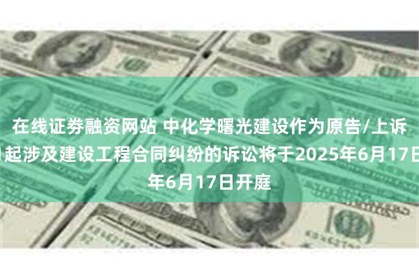 在线证劵融资网站 中化学曙光建设作为原告/上诉人的1起涉及建设工程合同纠纷的诉讼将于2025年6月17日开庭
