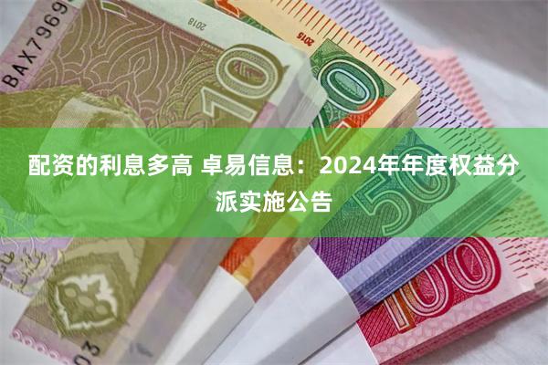 配资的利息多高 卓易信息：2024年年度权益分派实施公告