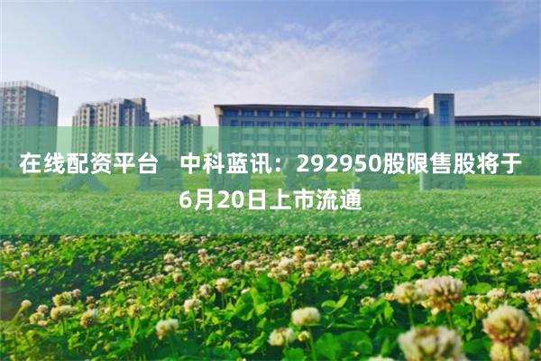 在线配资平台   中科蓝讯：292950股限售股将于6月20日上市流通
