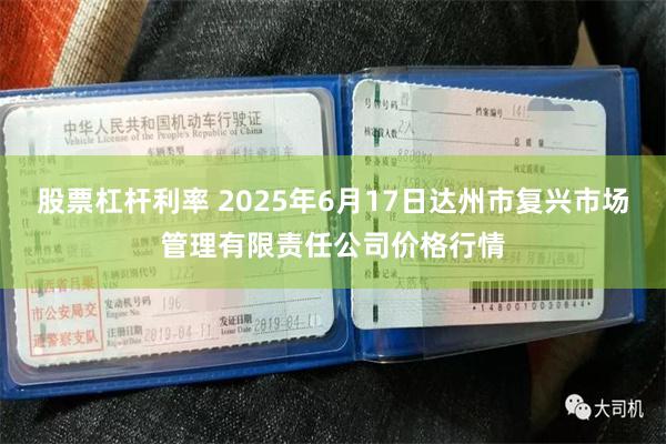 股票杠杆利率 2025年6月17日达州市复兴市场管理有限责任公司价格行情