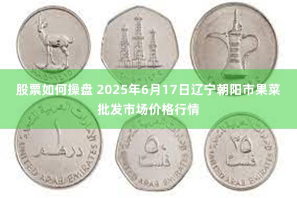 股票如何操盘 2025年6月17日辽宁朝阳市果菜批发市场价格行情