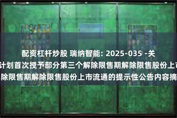 配资杠杆炒股 瑞纳智能: 2025-035 -关于2022年限制性股票激励计划首次授予部分第三个解除限售期解除限售股份上市流通的提示性公告内容摘要