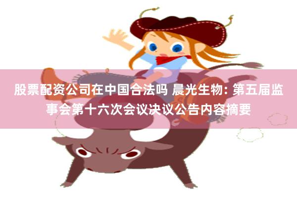 股票配资公司在中国合法吗 晨光生物: 第五届监事会第十六次会议决议公告内容摘要
