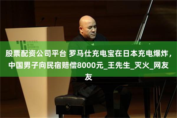 股票配资公司平台 罗马仕充电宝在日本充电爆炸，中国男子向民宿赔偿8000元_王先生_灭火_网友