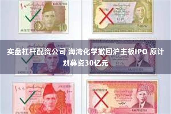 实盘杠杆配资公司 海湾化学撤回沪主板IPO 原计划募资30亿元