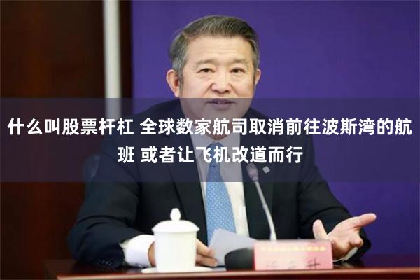 什么叫股票杆杠 全球数家航司取消前往波斯湾的航班 或者让飞机改道而行
