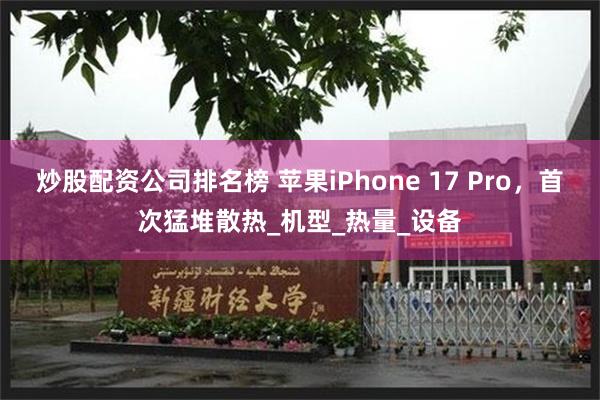 炒股配资公司排名榜 苹果iPhone 17 Pro，首次猛堆散热_机型_热量_设备