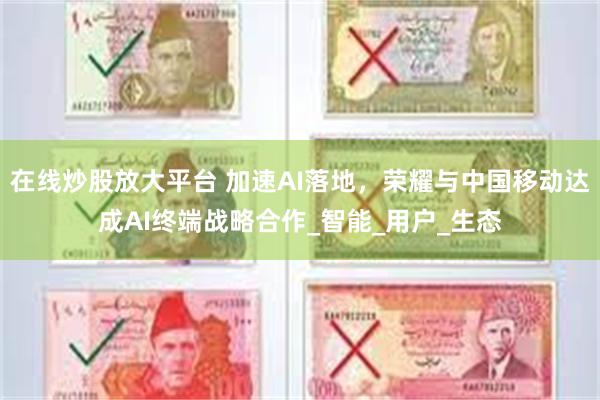 在线炒股放大平台 加速AI落地，荣耀与中国移动达成AI终端战略合作_智能_用户_生态
