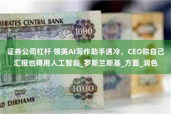 证券公司杠杆 领英AI写作助手遇冷，CEO称自己汇报也得用人工智能_罗斯兰斯基_方面_润色