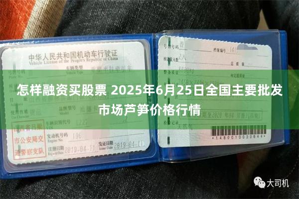 怎样融资买股票 2025年6月25日全国主要批发市场芦笋价格行情