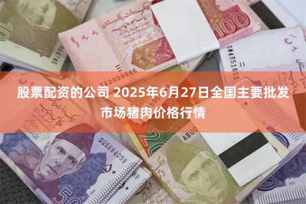 股票配资的公司 2025年6月27日全国主要批发市场猪肉价格行情