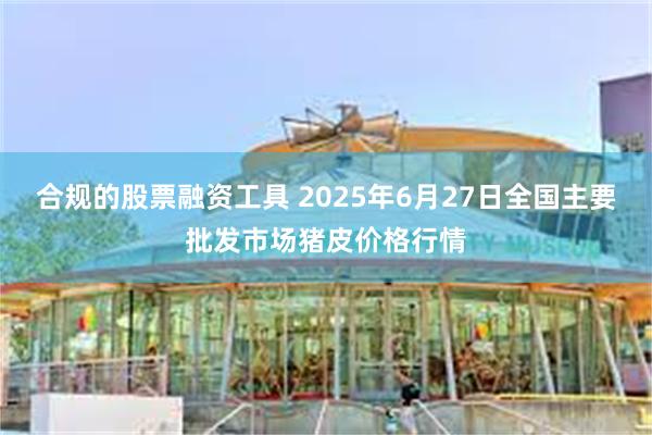 合规的股票融资工具 2025年6月27日全国主要批发市场猪皮价格行情