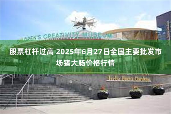 股票杠杆过高 2025年6月27日全国主要批发市场猪大肠价格行情